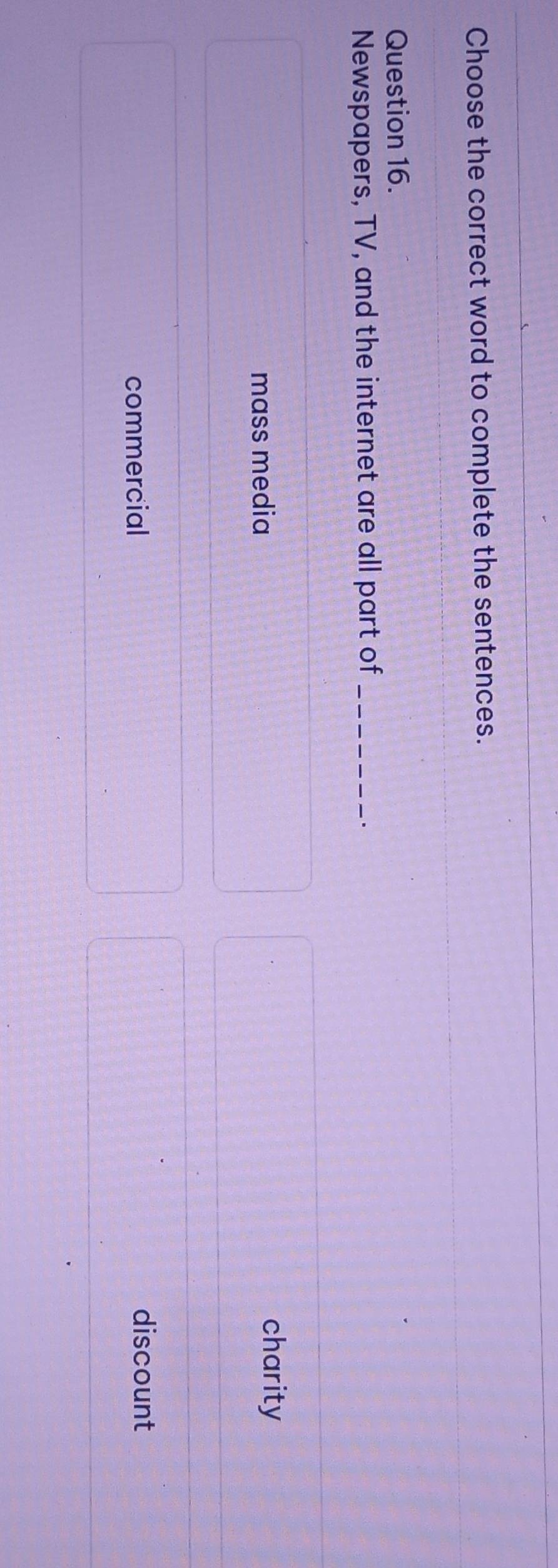 Choose the correct word to complete the sentences.
Question 16.
Newspapers, TV, and the internet are all part of_
.
mass media
charity
commercial
discount