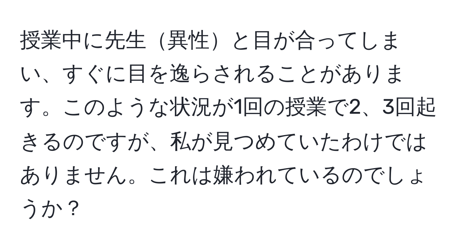 授業中に先生異性と目が合ってしまい、すぐに目を逸らされることがあります。このような状況が1回の授業で2、3回起きるのですが、私が見つめていたわけではありません。これは嫌われているのでしょうか？