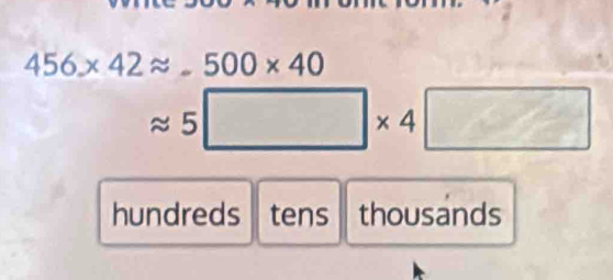 456* 42approx -500* 40
approx 5□ * 4□
hundreds tens thousands