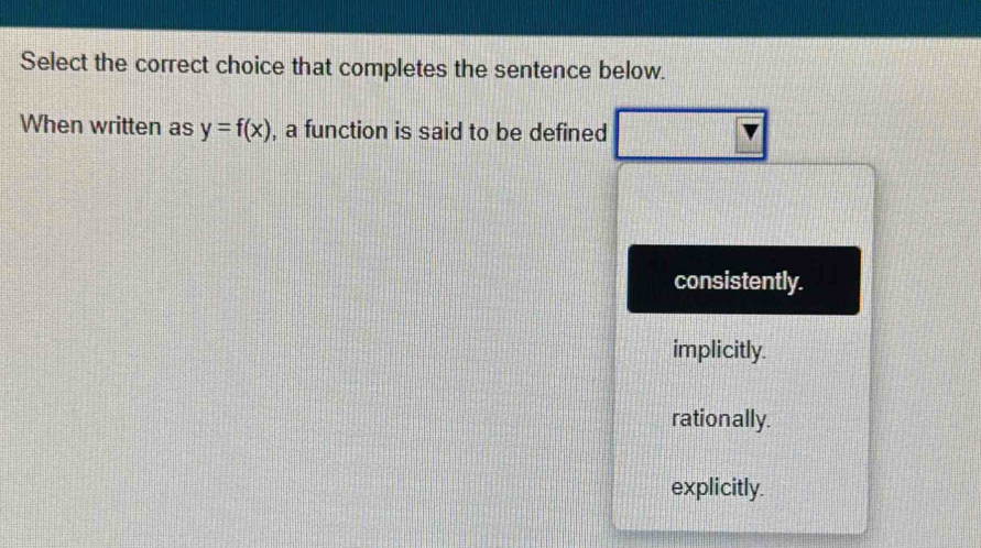 Select the correct choice that completes the sentence below.
When written as y=f(x) , a function is said to be defined
consistently.
implicitly.
rationally.
explicitly.