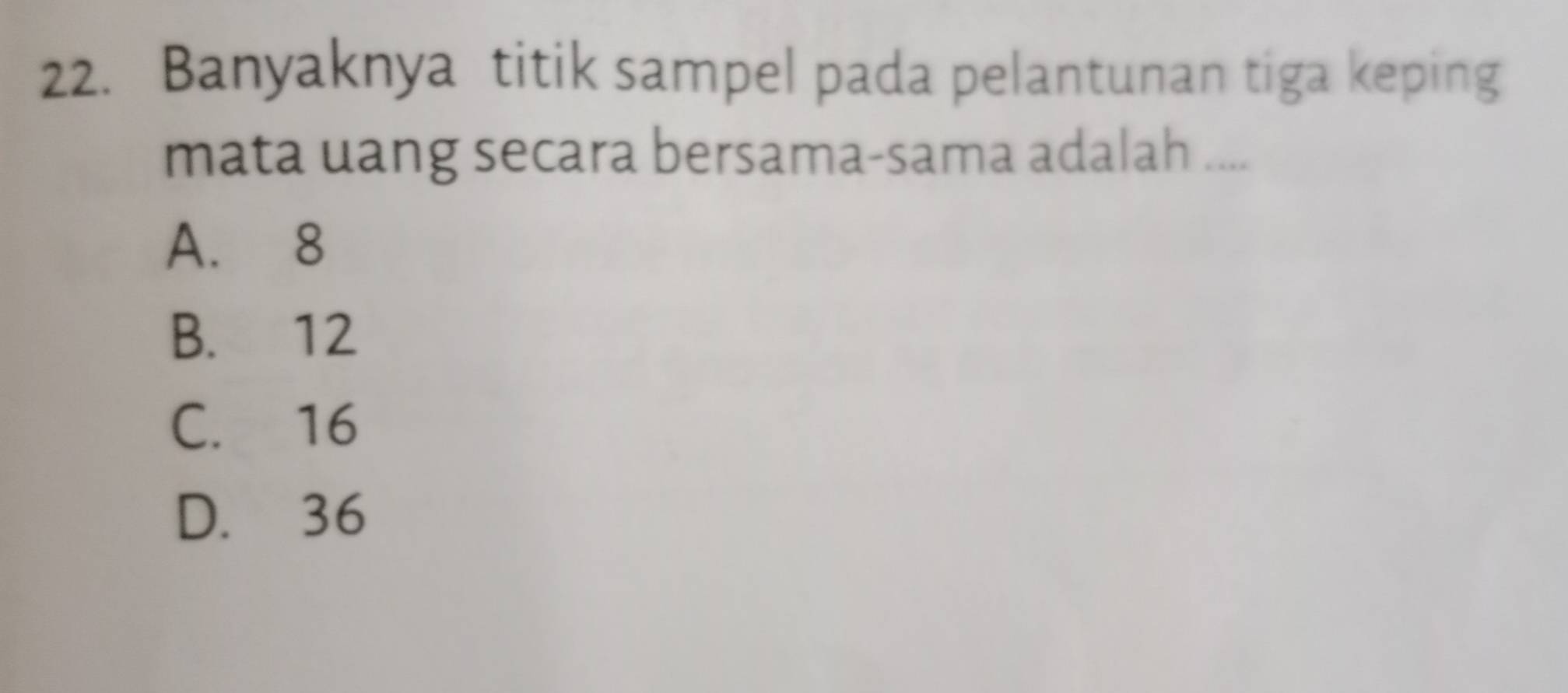 Banyaknya titik sampel pada pelantunan tiga keping
mata uang secara bersama-sama adalah ....
A. 8
B. 12
C. 16
D. 36