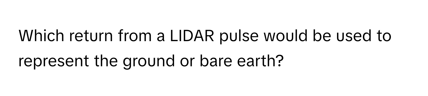 Which return from a LIDAR pulse would be used to represent the ground or bare earth?