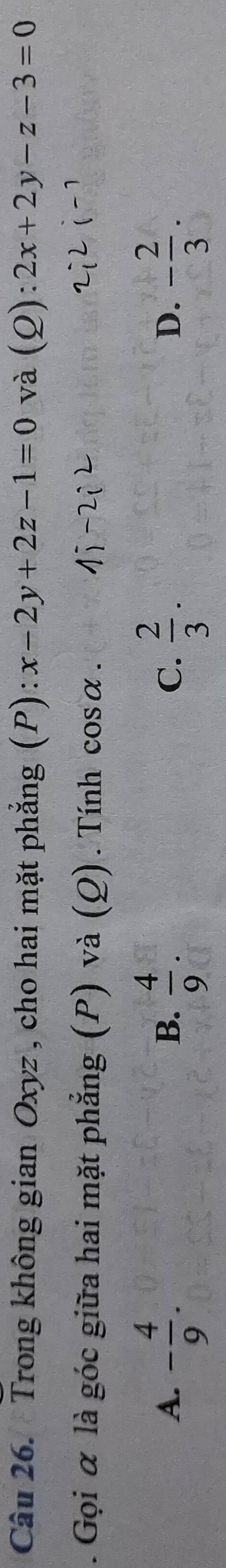 Trong không gian Oxyz , cho hai mặt phẳng (P): x-2y+2z-1=0 và (Q): 2x+2y-z-3=0. Gọi α là góc giữa hai mặt phẳng (P) và (Ω). Tính cos alpha.
A. - 4/9 .  4/9 .  2/3 ·  - 2/3 . 
B.
C.
D.