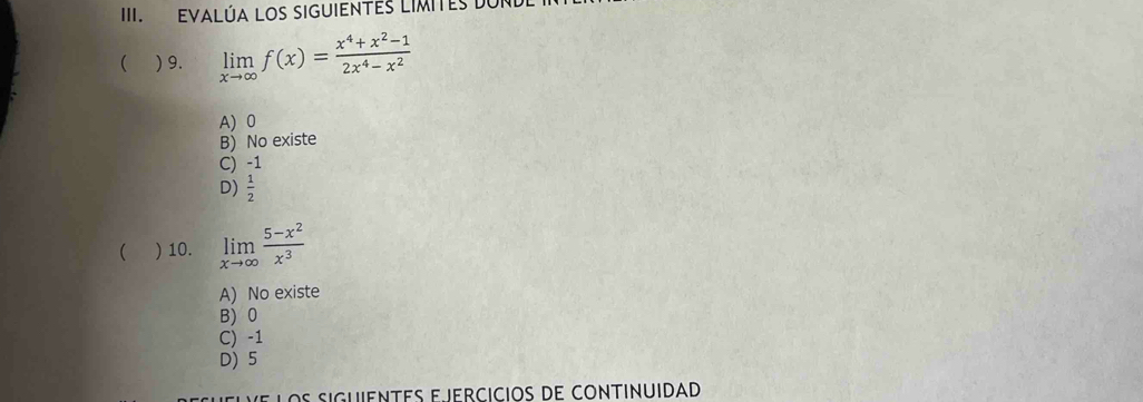 EVALÚA LOS IguiEntEs LIMITes DUr
( ) 9. limlimits _xto ∈fty f(x)= (x^4+x^2-1)/2x^4-x^2 
A) 0
B) No existe
C) -1
D)  1/2 
 ) 10. limlimits _xto ∈fty  (5-x^2)/x^3 
A) No existe
B) 0
C) -1
D) 5
v e l os siguientes e iercicios de continuidad