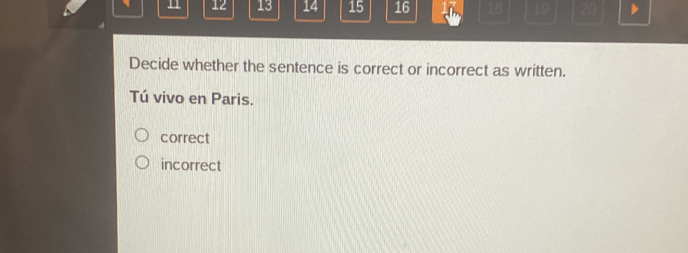 11 12 13 14 15 16 18 19 20
Decide whether the sentence is correct or incorrect as written.
Tú vivo en Paris.
correct
incorrect