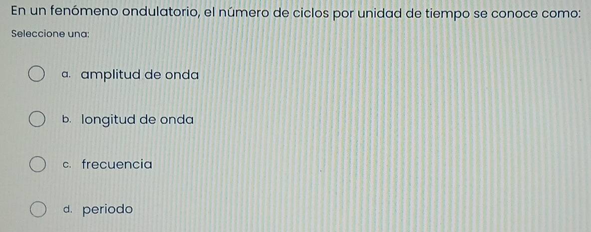 En un fenómeno ondulatorio, el número de ciclos por unidad de tiempo se conoce como:
Seleccione una:
a. amplitud de onda
b. longitud de onda
c. frecuencia
d. periodo