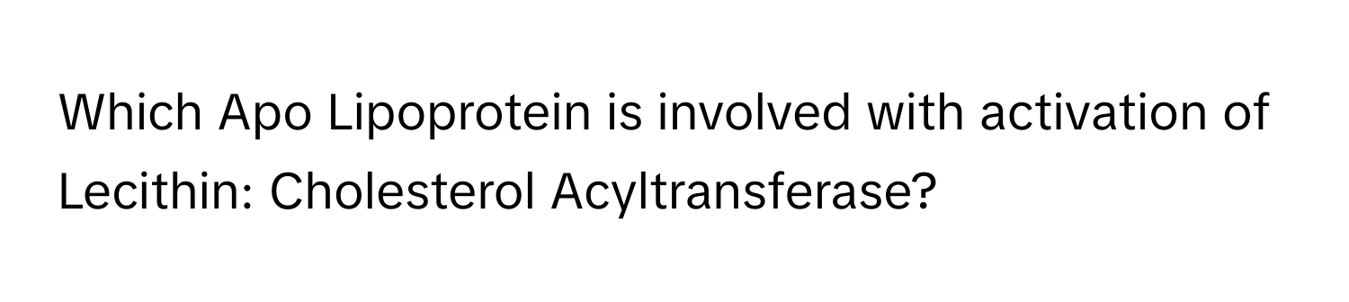 Which Apo Lipoprotein is involved with activation of Lecithin: Cholesterol Acyltransferase?