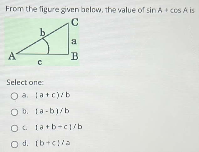 From the figure given below, the value of sin A+cos A is
Select one:
a. (a+c)/b
b. (a-b)/b
C. (a+b+c)/b
d. (b+c)/a