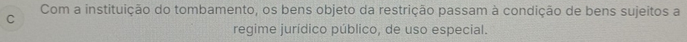 Com a instituição do tombamento, os bens objeto da restrição passam à condição de bens sujeitos a 
regime jurídico público, de uso especial.