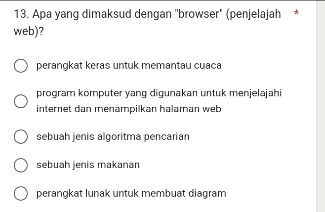 Apa yang dimaksud dengan "browser" (penjelajah *
web)?
perangkat keras untuk memantau cuaca
program komputer yang digunakan untuk menjelajahi
internet dan menampilkan halaman web
sebuah jenis algoritma pencarian
sebuah jenis makanan
perangkat lunak untuk membuat diagram