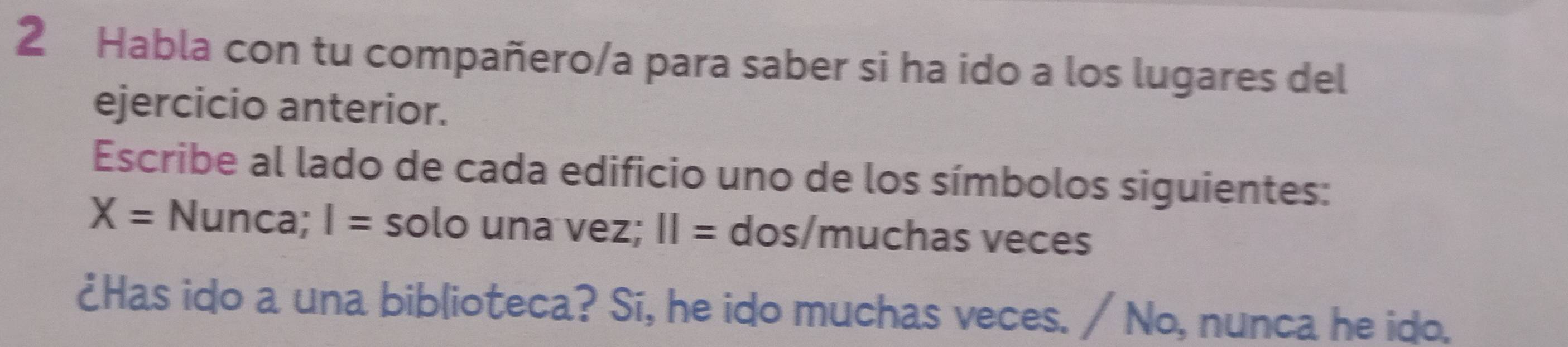 Habla con tu compañero/a para saber si ha ido a los lugares del 
ejercicio anterior. 
Escribe al lado de cada edificio uno de los símbolos siguientes:
X= Nunca; I= solo una vez; II= dos/muchas veces 
¿Has ido a una biblioteca? Sí, he ido muchas veces. / No, nunca he ido.