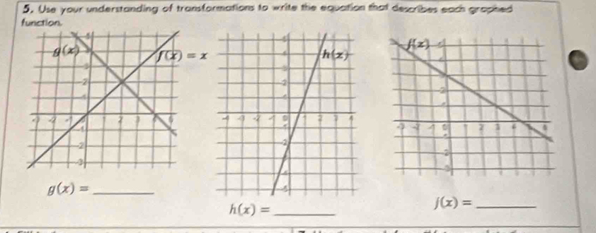 Use your understanding of transformations to write the equation that describes each graphed
function.
f(x)=x
_ g(x)=
h(x)= _
_ j(x)=