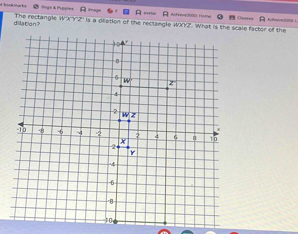 bookmarks Dogs & Puppies Image avatar Achieve3000: Home
Classes Achleve3000; L
The rectangle W'X'Y'Z' ls a dilation of the rectangle WXYZ. What is the scale factor of the
dilation?