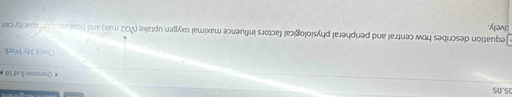 05.05 4 Question 5 of 10 》 
Check My Work 
equation describes how central and peripheral physiological factors influence maximal oxygen uptake (VO2 max) and how aerobie capacity can 
tively.