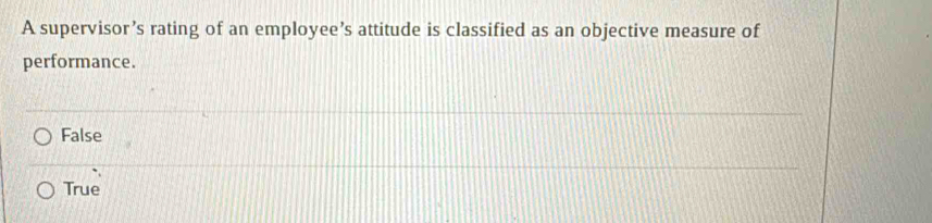 A supervisor’s rating of an employee’s attitude is classified as an objective measure of
performance.
False
True