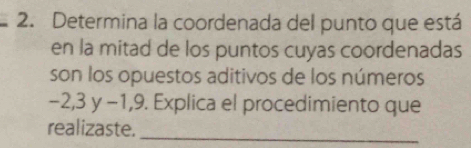 Determina la coordenada del punto que está 
en la mitad de los puntos cuyas coordenadas 
son los opuestos aditivos de los números
-2, 3y-1, 9. Explica el procedimiento que 
realizaste._