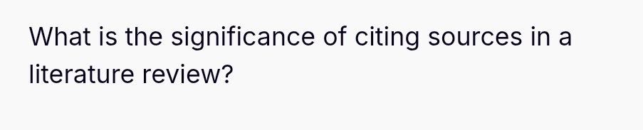 What is the significance of citing sources in a 
literature review?