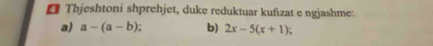 Thjeshtoni shprehjet, duke reduktuar kufizat e ngjashme: 
a) a-(a-b) b) 2x-5(x+1);