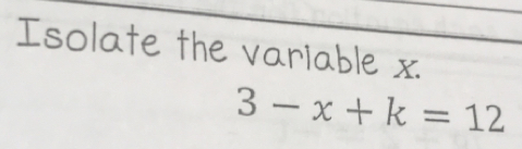 Isolate the variable x.
3-x+k=12