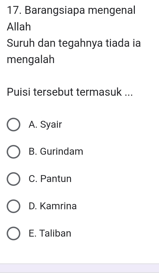 Barangsiapa mengenal
Allah
Suruh dan tegahnya tiada ia
mengalah
Puisi tersebut termasuk ...
A. Syair
B. Gurindam
C. Pantun
D. Kamrina
E. Taliban