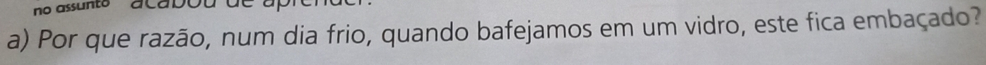 no assuntoacabou de a 
a) Por que razão, num dia frio, quando bafejamos em um vidro, este fica embaçado?