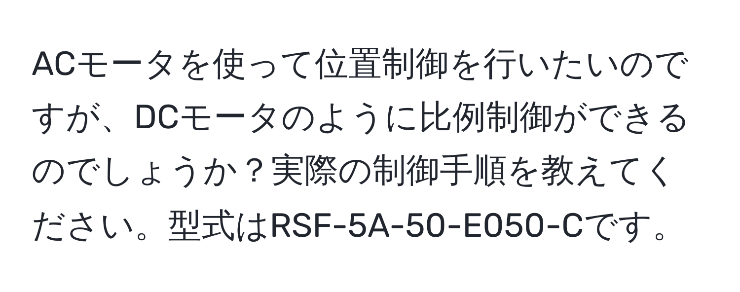 ACモータを使って位置制御を行いたいのですが、DCモータのように比例制御ができるのでしょうか？実際の制御手順を教えてください。型式はRSF-5A-50-E050-Cです。