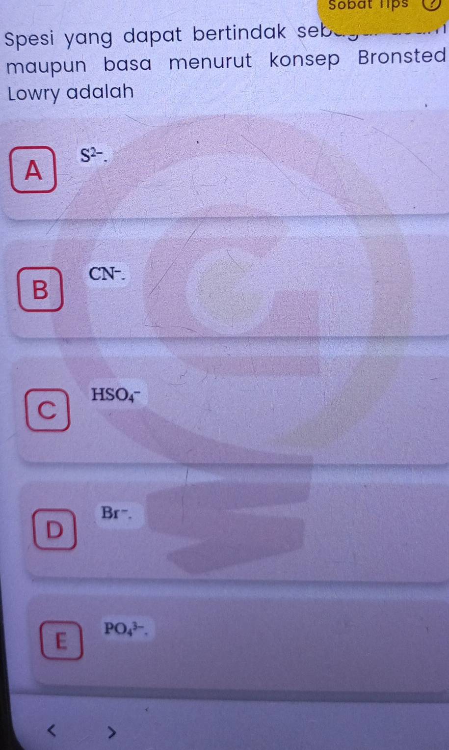 Sobat lps
Spesi yang dapat bertindak seb
maupun basa menurut konsep Bronsted
Lowry adalah
S^(2-)
A
CN-.
B
HSO4~
C
Brˉ.
D
E PO_4^(3-).