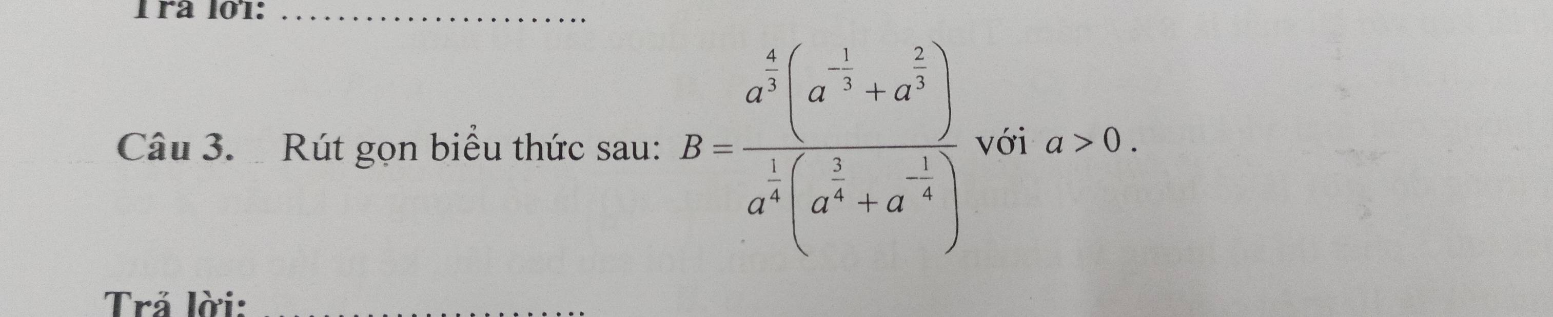 ra l01:_ 
Câu 3. Rút gọn biểu thức sau: B=frac a^(frac 1)3(a^(frac 1)3+a^(frac 2)3)a^(frac 1)2(a^(frac 5)4+a^(-frac 1)4) với a>0. 
Trả lời: 
_