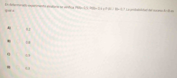 En determinado experimento aleatorio se verifica: P(A)=0,5; P(B)=0,4 V P(A∪ B)=0.7.La probabilidad del suceso
igual a: A∩ B es
A) 0.2
B) 0,8
C) 0,9
D) 0,3