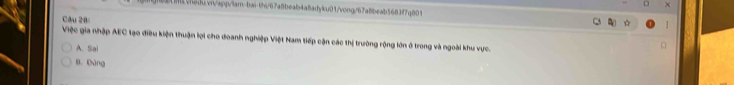 Việc gia nhập AEC tạo điều kiện thuận lợi cho doanh nghiệp Việt Nam tiếp cận các thị trường rộng lớn ở trong và ngoài khu vực.
A. Sai
B. Dùng