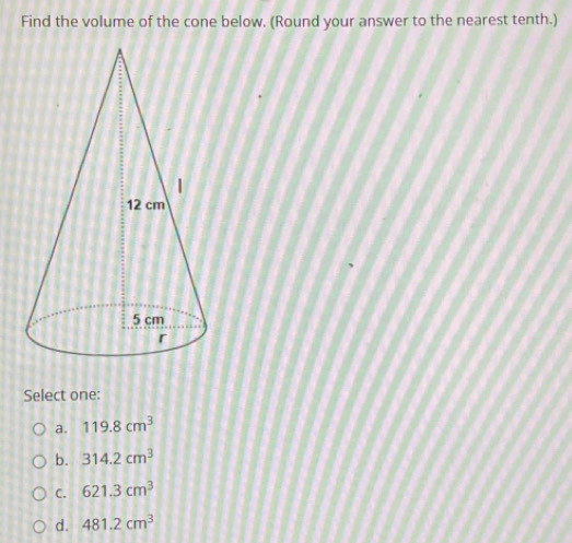 Find the volume of the cone below. (Round your answer to the nearest tenth.)
Select one:
a. 119.8cm^3
b. 314.2cm^3
C. 621.3cm^3
d. 481.2cm^3