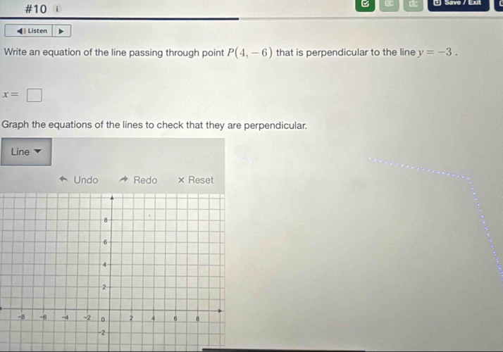 #10 i * Save / Exit 
◀) Listen 
Write an equation of the line passing through point P(4,-6) that is perpendicular to the line y=-3.
x=□
Graph the equations of the lines to check that they are perpendicular. 
Line 
Undo Redo × Reset