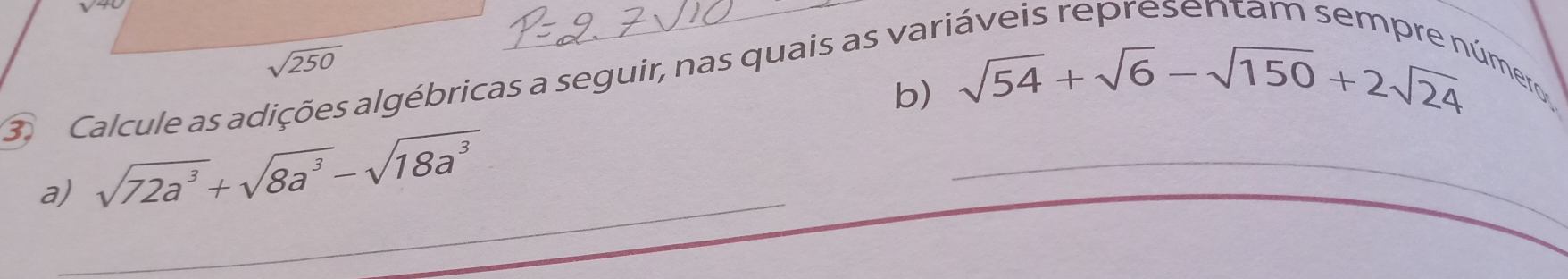 sqrt(250)
3. Calcule as adições algébricas a seguir, nas quais as vari 
b) sqrt(54)+sqrt(6)-sqrt(150)+2sqrt(24) úmero 
_ 
_ 
a) sqrt(72a^3)+sqrt(8a^3)-sqrt(18a^3)
_