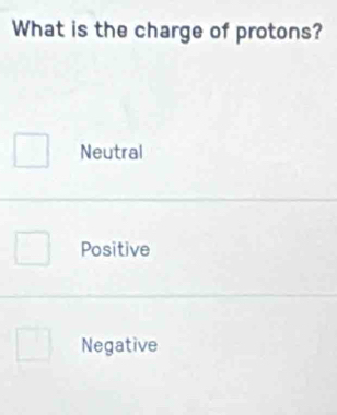 What is the charge of protons?
Neutral
Positive
Negative