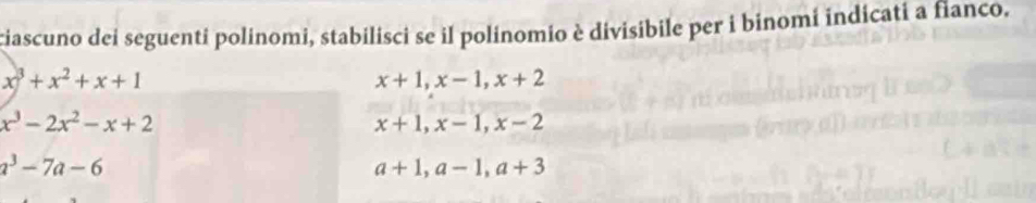 ciascuno dei seguenti polinomi, stabilisci se il polinomio è divisibile per i binomi indicati a fianco,
x^3+x^2+x+1
x+1, x-1, x+2
x^3-2x^2-x+2
x+1, x-1, x-2
a^3-7a-6
a+1, a-1, a+3