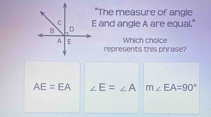 "The measure of angle
and angle A are equal."
Which choice
represents this phrase?
AE=EA ∠ E=∠ A m∠ EA=90°