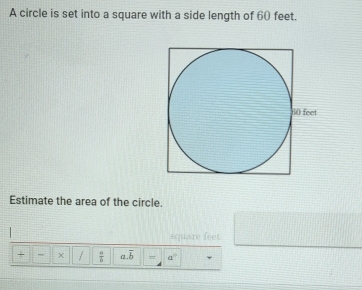 A circle is set into a square with a side length of 60 feet. 
Estimate the area of the circle.
square feet
+ χ /  a/b  a. overline b = a°