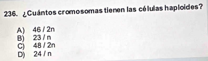 ¿Cuántos cromosomas tienen las células haploides?
A) 46 / 2n
B) 23 / n
C) 48 / 2n
D) 24 / n