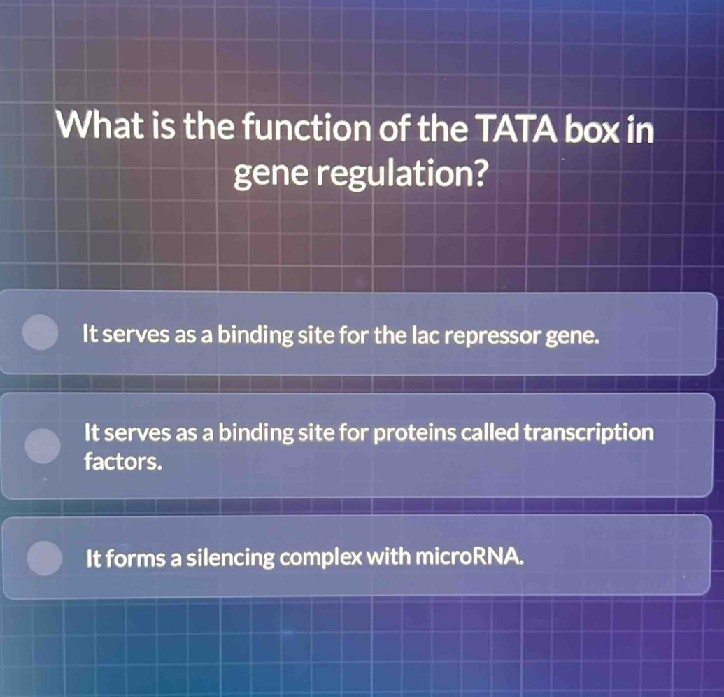 What is the function of the TATA box in
gene regulation?
It serves as a binding site for the lac repressor gene.
It serves as a binding site for proteins called transcription
factors.
It forms a silencing complex with microRNA.