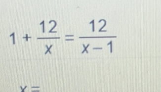 1+ 12/x = 12/x-1 
x=