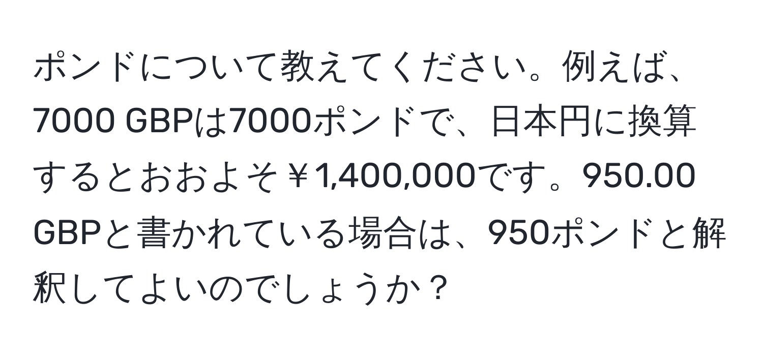 ポンドについて教えてください。例えば、7000 GBPは7000ポンドで、日本円に換算するとおおよそ￥1,400,000です。950.00 GBPと書かれている場合は、950ポンドと解釈してよいのでしょうか？