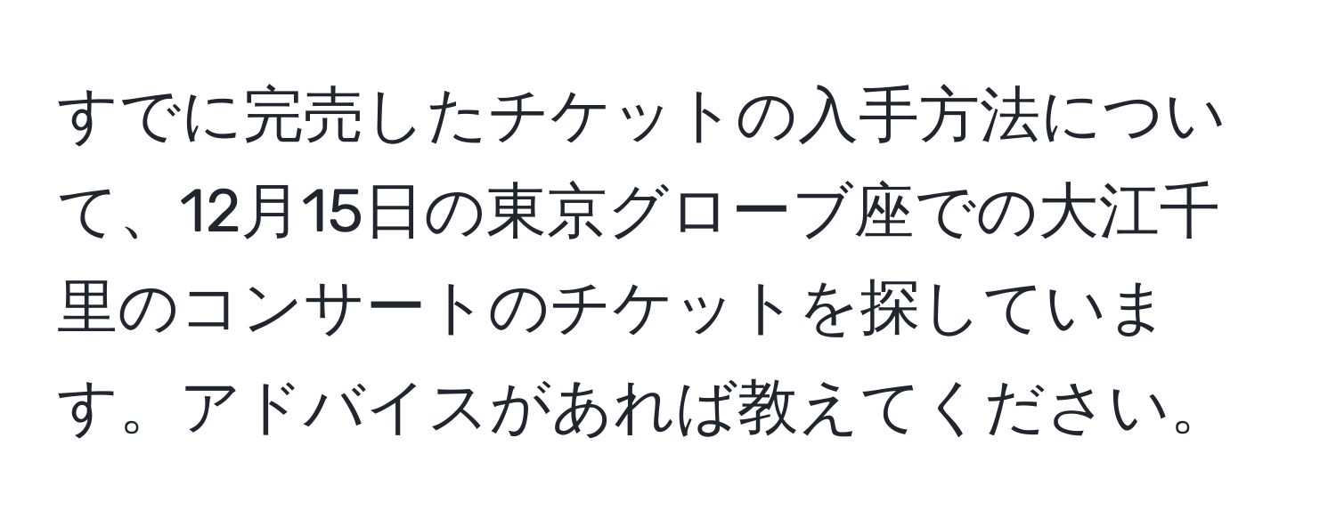 すでに完売したチケットの入手方法について、12月15日の東京グローブ座での大江千里のコンサートのチケットを探しています。アドバイスがあれば教えてください。