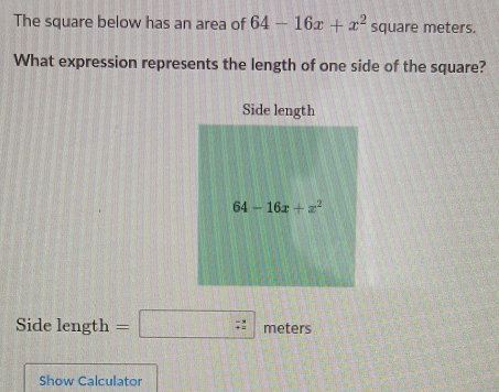 The square below has an area of 64-16x+x^2 square meters.
What expression represents the length of one side of the square?
Side length =□  meters
Show Calculator