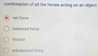 combination of all the forces acting on an object
net force
balanced force
friction
unbalanced force