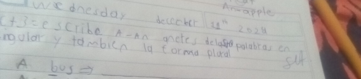 An-apple
wee dnesday dececber 11^(th) 2024
c+3=e scribe A- An anetes delggg palabras en
igolar y tombicn 19 forma plaal
A bos
s4