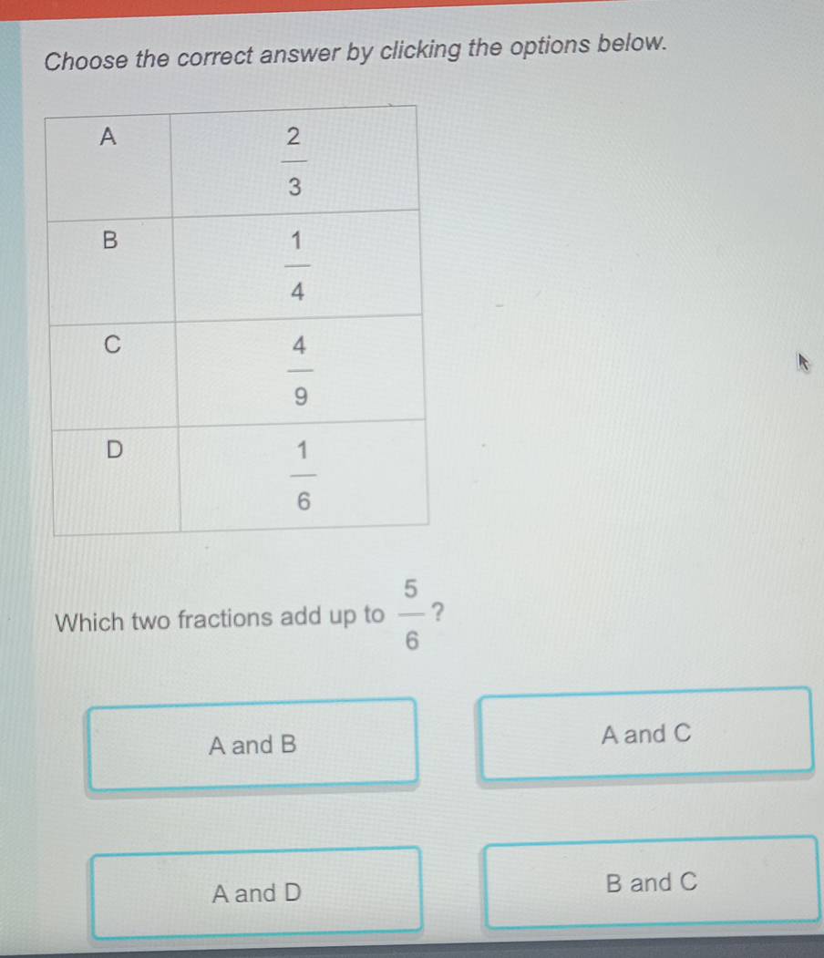 Choose the correct answer by clicking the options below.
Which two fractions add up to  5/6  ?
A and B A and C
A and D B and C