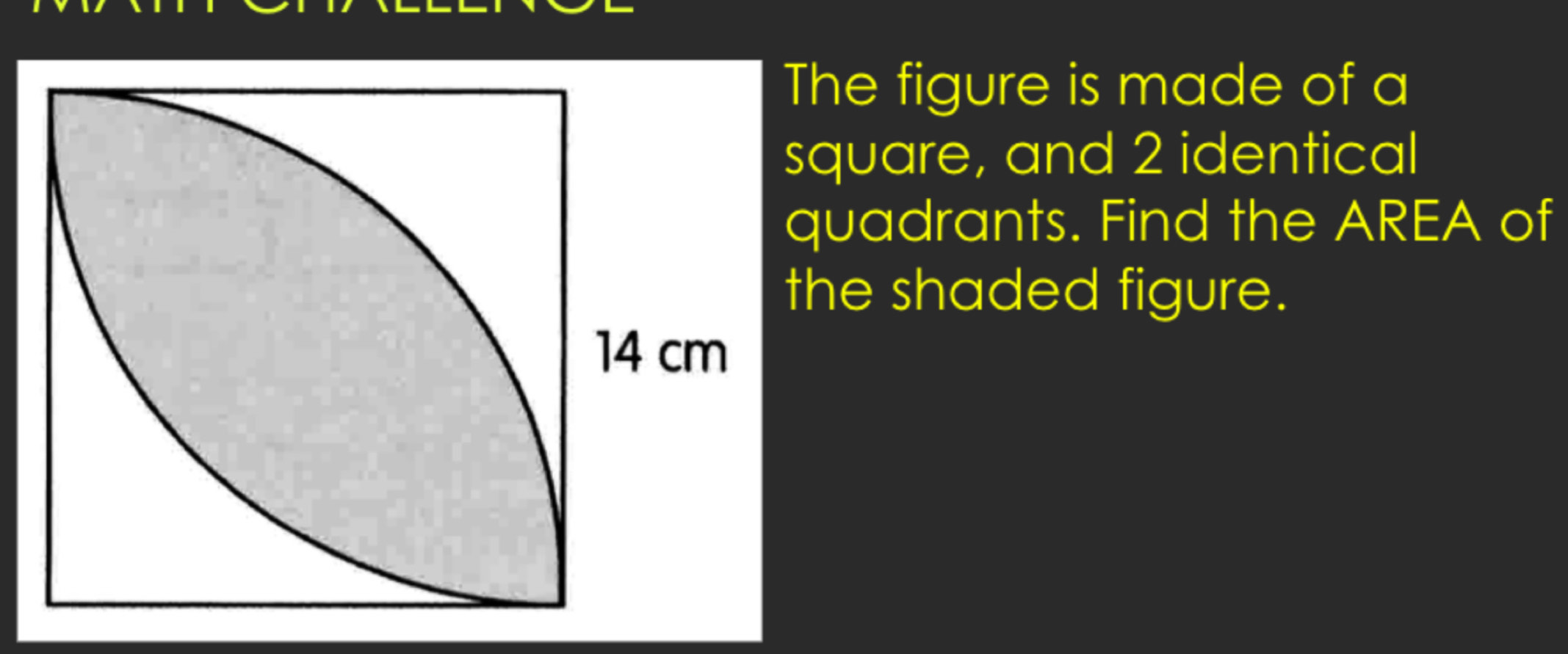 The figure is made of a 
square, and 2 identical 
quadrants. Find the AREA of 
the shaded figure.