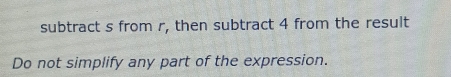 subtract s from r, then subtract 4 from the result 
Do not simplify any part of the expression.