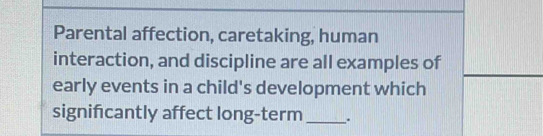 Parental affection, caretaking, human 
interaction, and discipline are all examples of 
early events in a child's development which 
signifcantly affect long-term _.