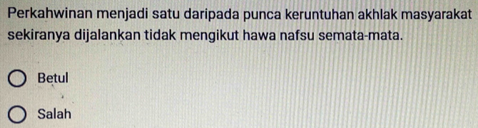 Perkahwinan menjadi satu daripada punca keruntuhan akhlak masyarakat
sekiranya dijalankan tidak mengikut hawa nafsu semata-mata.
Betul
Salah